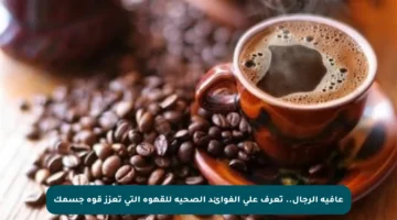 عافية الرجال.. تعرف على الفوائد الصحية للقهوة التي تعزز قوة جسمك